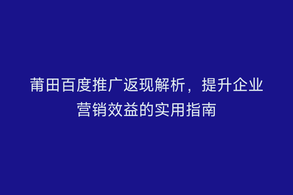 莆田百度推广返现解析,提升企业营销效益的实用指南