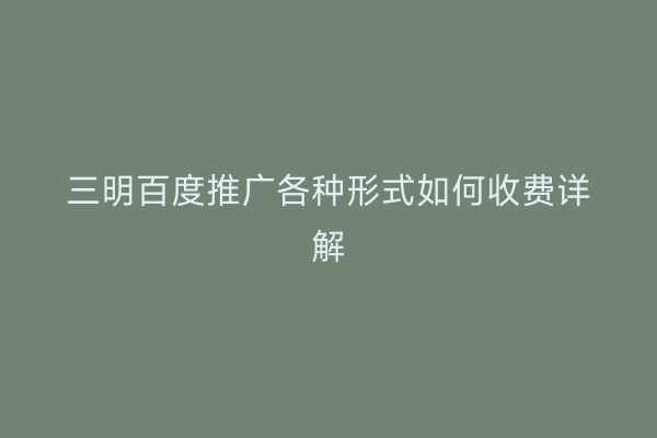 三明百度推广各种形式如何收费详解