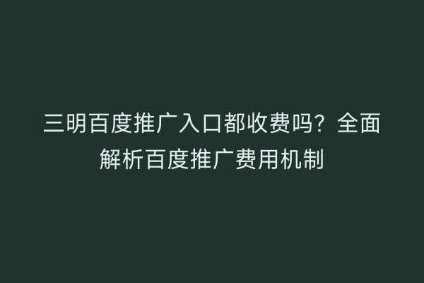 三明百度推广入口都收费吗?全面解析百度推广费用机制