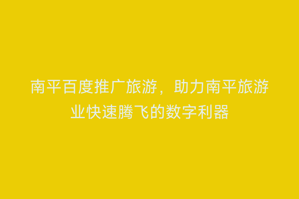 南平百度推广旅游,助力南平旅游业快速腾飞的数字利器
