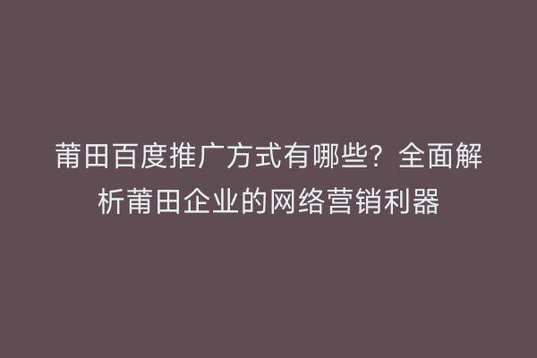 莆田百度推广方式有哪些?全面解析莆田企业的网络营销利器