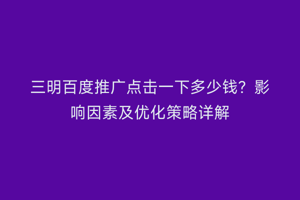 三明百度推广点击一下多少钱?影响因素及优化策略详解