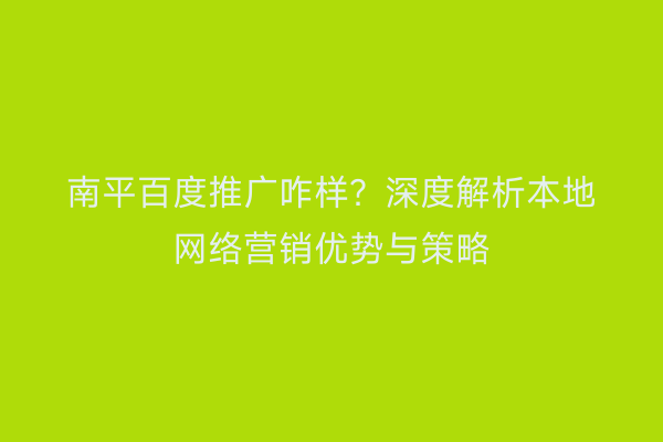 南平百度推广咋样？深度解析本地网络营销优势与策略