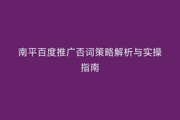 南平百度推广否词策略解析与实操指南