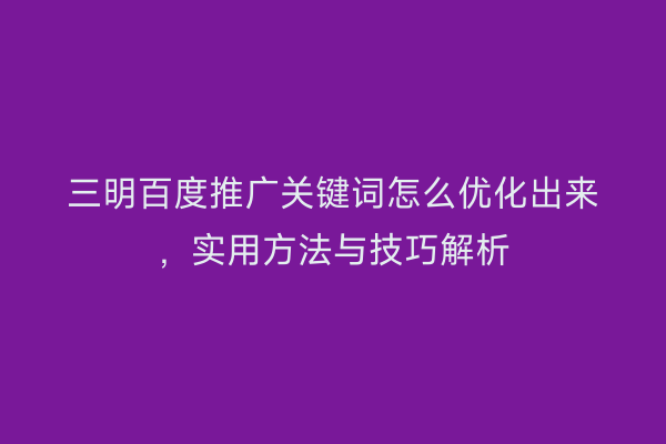 三明百度推广关键词怎么优化出来，实用方法与技巧解析