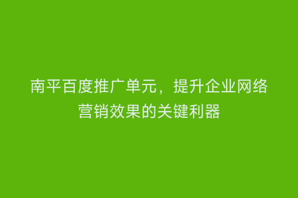 南平百度推广单元,提升企业网络营销效果的关键利器