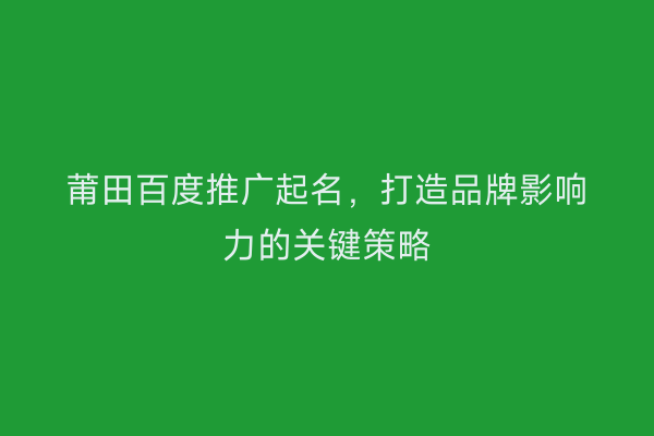 莆田百度推广起名,打造品牌影响力的关键策略