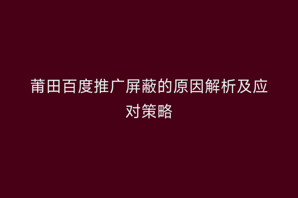 莆田百度推广屏蔽的原因解析及应对策略