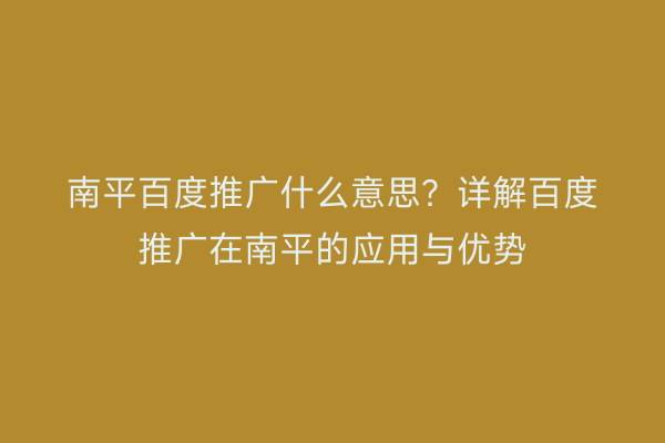 南平百度推广什么意思?详解百度推广在南平的应用与优势