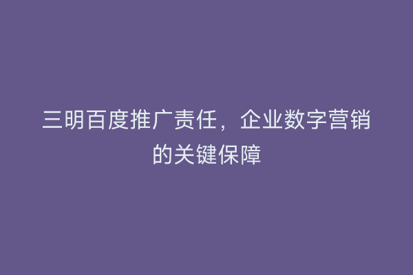 三明百度推广责任,企业数字营销的关键保障