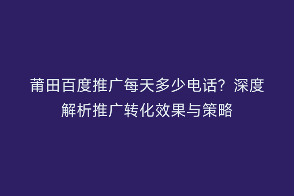 莆田百度推广每天多少电话?深度解析推广转化效果与策略