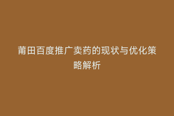 莆田百度推广卖药的现状与优化策略解析