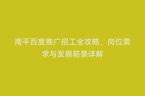 南平百度推广招工全攻略，岗位需求与发展前景详解