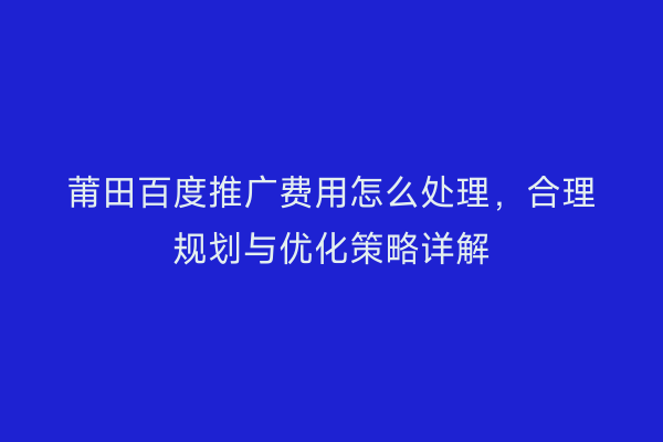 莆田百度推广费用怎么处理,合理规划与优化策略详解