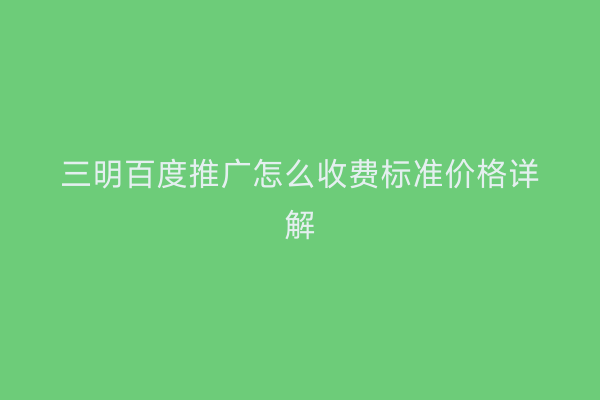 三明百度推广怎么收费标准价格详解