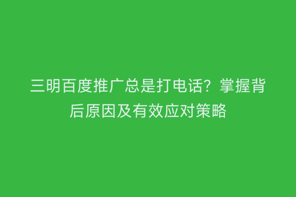 三明百度推广总是打电话？掌握背后原因及有效应对策略