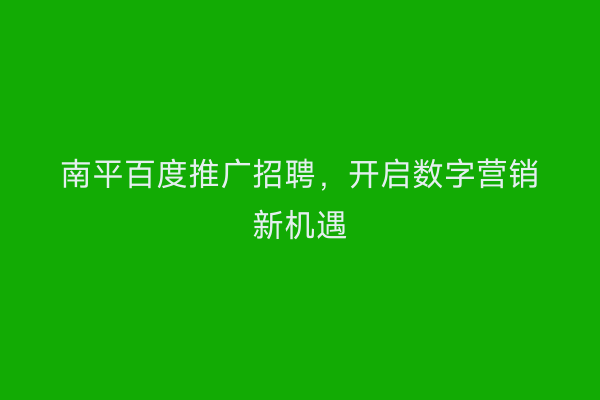 南平百度推广招聘，开启数字营销新机遇