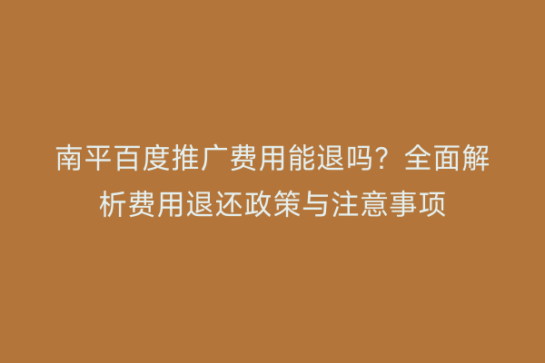南平百度推广费用能退吗？全面解析费用退还政策与注意事项