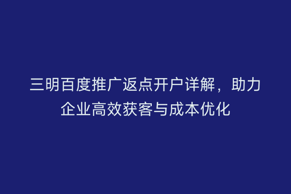 三明百度推广返点开户详解，助力企业高效获客与成本优化