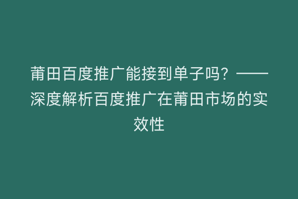 莆田百度推广能接到单子吗?——深度解析百度推广在莆田市场的实效性
