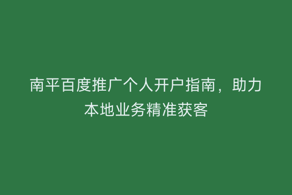 南平百度推广个人开户指南,助力本地业务精准获客
