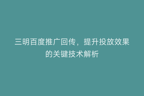 三明百度推广回传,提升投放效果的关键技术解析
