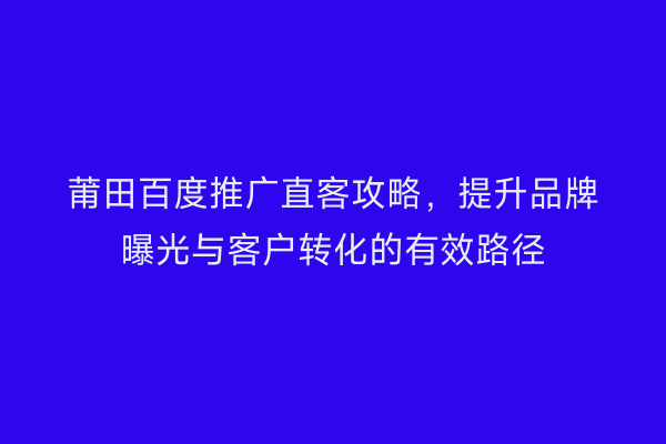 莆田百度推广直客攻略,提升品牌曝光与客户转化的有效路径