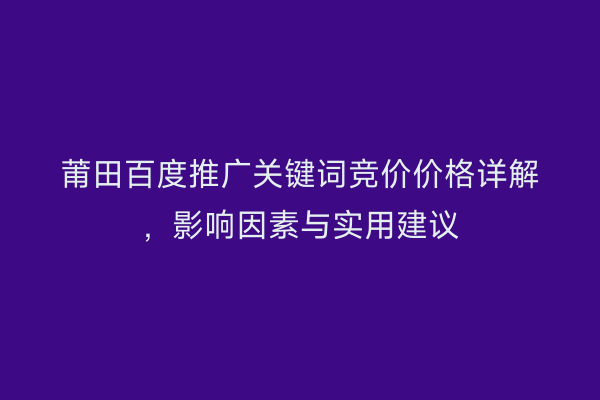 莆田百度推广关键词竞价价格详解,影响因素与实用建议