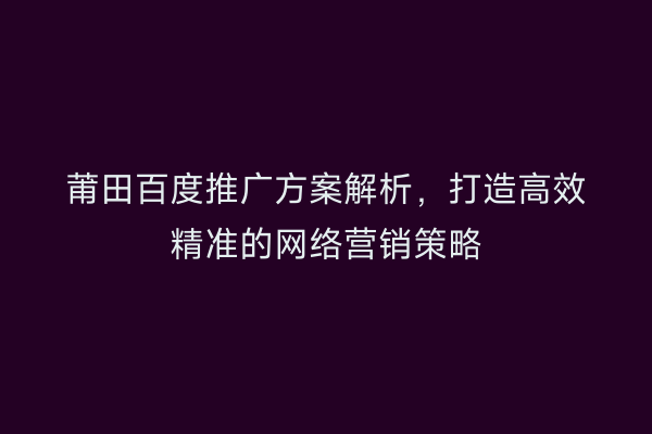 莆田百度推广方案解析,打造高效精准的网络营销策略