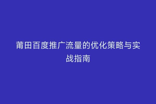莆田百度推广流量的优化策略与实战指南