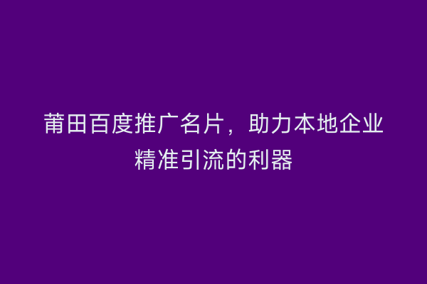 莆田百度推广名片,助力本地企业精准引流的利器