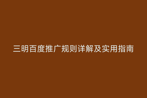 三明百度推广规则详解及实用指南