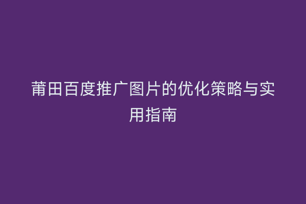 莆田百度推广图片的优化策略与实用指南