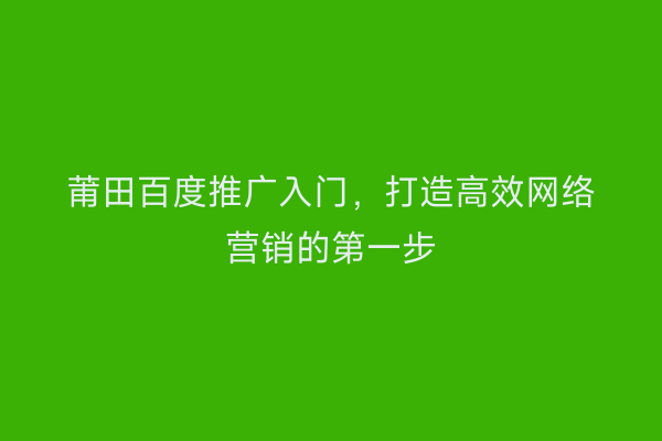 莆田百度推广入门，打造高效网络营销的第一步
