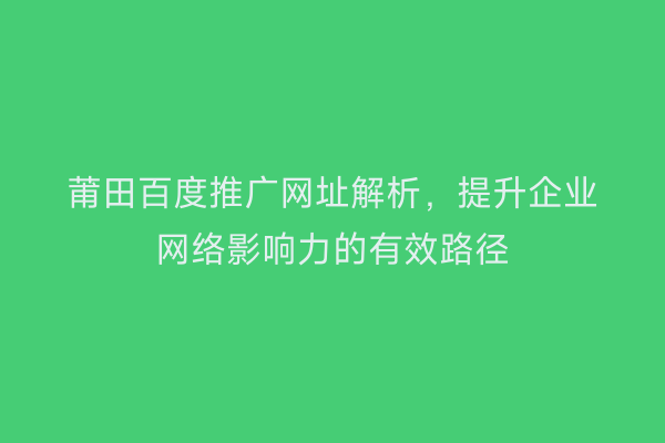 莆田百度推广网址解析,提升企业网络影响力的有效路径