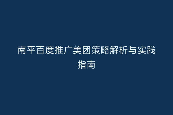 南平百度推广美团策略解析与实践指南