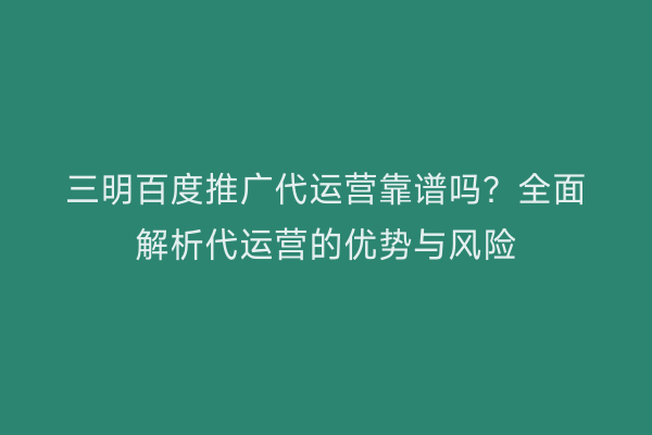 三明百度推广代运营靠谱吗？全面解析代运营的优势与风险