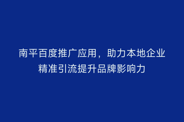 南平百度推广应用,助力本地企业精准引流提升品牌影响力