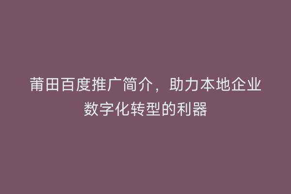 莆田百度推广简介,助力本地企业数字化转型的利器