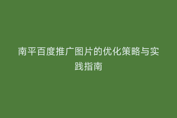 南平百度推广图片的优化策略与实践指南