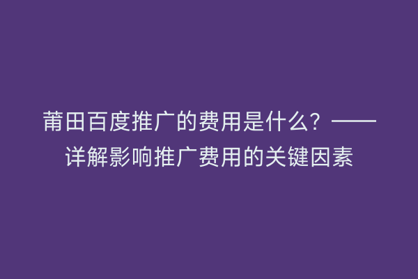 莆田百度推广的费用是什么?——详解影响推广费用的关键因素