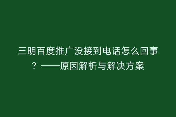 三明百度推广没接到电话怎么回事?——原因解析与解决方案