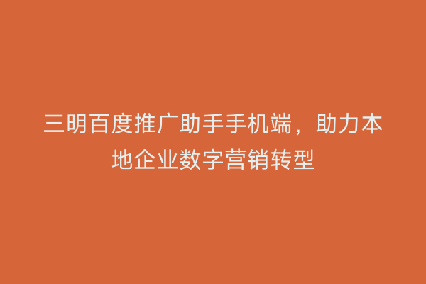 三明百度推广助手手机端,助力本地企业数字营销转型