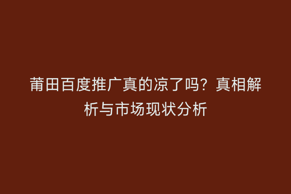 莆田百度推广真的凉了吗?真相解析与市场现状分析