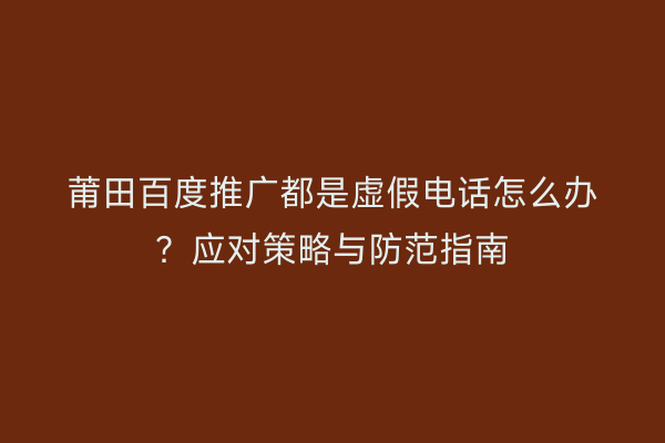 莆田百度推广都是虚假电话怎么办？应对策略与防范指南