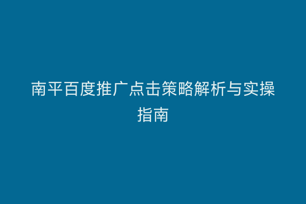 南平百度推广点击策略解析与实操指南