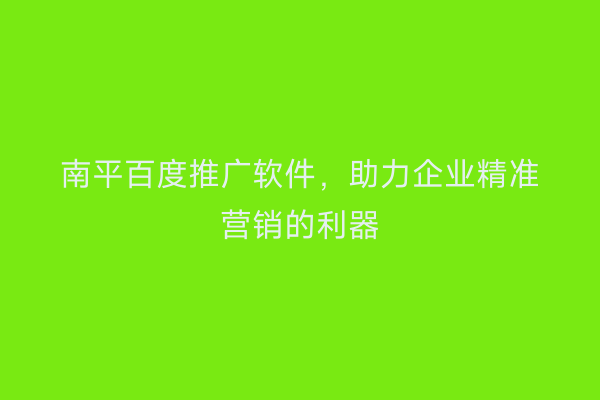 南平百度推广软件，助力企业精准营销的利器