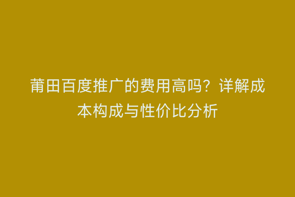 莆田百度推广的费用高吗?详解成本构成与性价比分析