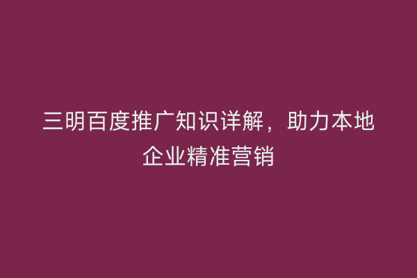 三明百度推广知识详解,助力本地企业精准营销