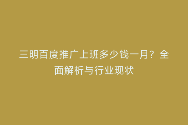 三明百度推广上班多少钱一月?全面解析与行业现状
